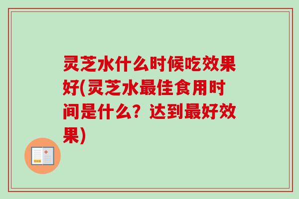 灵芝水什么时候吃效果好(灵芝水最佳食用时间是什么？达到最好效果)-第1张图片-卓越灵芝孢子粉