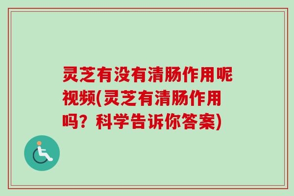 灵芝有没有清肠作用呢视频(灵芝有清肠作用吗？科学告诉你答案)-第1张图片-卓越灵芝孢子粉