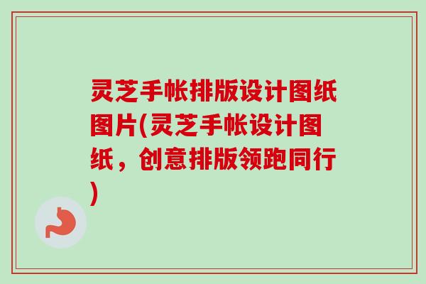 灵芝手帐排版设计图纸图片(灵芝手帐设计图纸，创意排版领跑同行)-第1张图片-卓越灵芝孢子粉