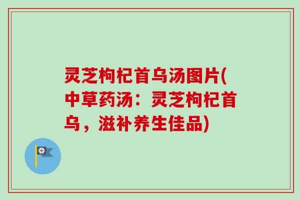 灵芝枸杞首乌汤图片(中草药汤:灵芝枸杞首乌,滋补养生佳品)-第1张图片-卓越灵芝孢子粉 灵芝枸杞首乌汤图片(中草药汤:灵芝枸杞首乌,滋补养生佳品)-第1张图片-卓越灵芝孢子粉