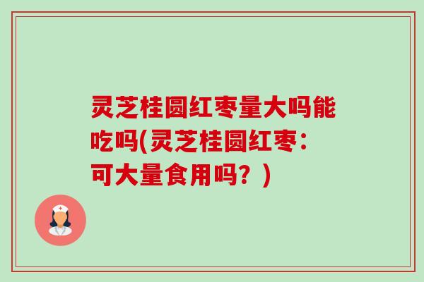 灵芝桂圆红枣量大吗能吃吗(灵芝桂圆红枣:可大量食用吗?)-第1张图片-卓越灵芝孢子粉 灵芝桂圆红枣量大吗能吃吗(灵芝桂圆红枣:可大量食用吗?)-第1张图片-卓越灵芝孢子粉