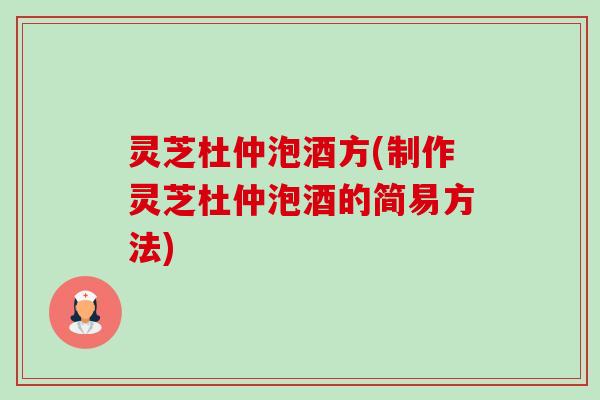 灵芝杜仲泡酒方(制作灵芝杜仲泡酒的简易方法)-第1张图片-卓越灵芝孢子粉 灵芝杜仲泡酒方(制作灵芝杜仲泡酒的简易方法)-第1张图片-卓越灵芝孢子粉