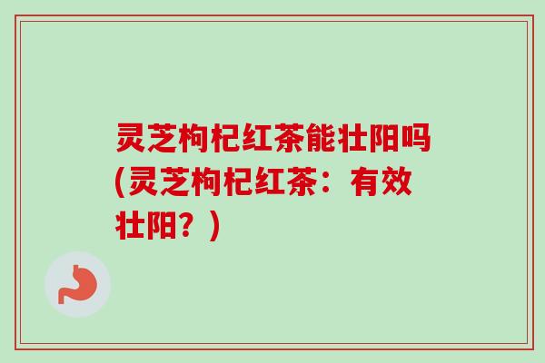 灵芝枸杞红茶能壮阳吗(灵芝枸杞红茶:有效壮阳?)-第1张图片-卓越灵芝孢子粉 灵芝枸杞红茶能壮阳吗(灵芝枸杞红茶:有效壮阳?)-第1张图片-卓越灵芝孢子粉