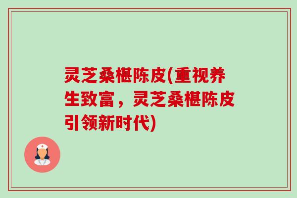 灵芝桑椹陈皮(重视养生致富,灵芝桑椹陈皮引领新时代)-第1张图片-卓越灵芝孢子粉 灵芝桑椹陈皮(重视养生致富,灵芝桑椹陈皮引领新时代)-第1张图片-卓越灵芝孢子粉