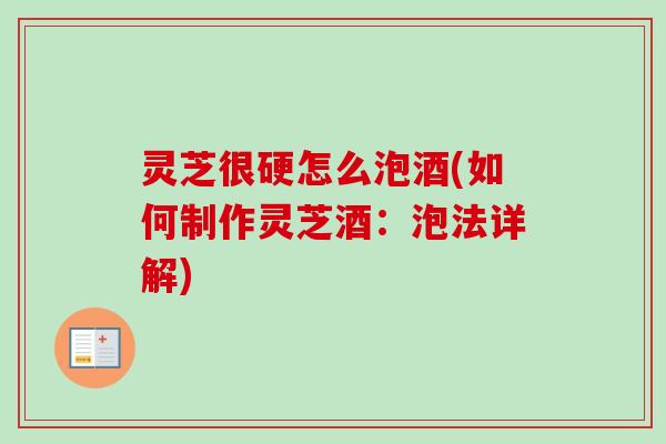 灵芝很硬怎么泡酒(如何制作灵芝酒:泡法详解)-第1张图片-卓越灵芝孢子粉 灵芝很硬怎么泡酒(如何制作灵芝酒:泡法详解)-第1张图片-卓越灵芝孢子粉