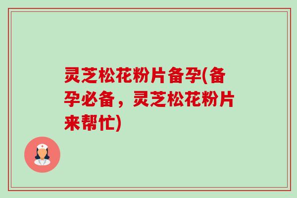 灵芝松花粉片备孕(备孕必备,灵芝松花粉片来帮忙)-第1张图片-卓越灵芝孢子粉 灵芝松花粉片备孕(备孕必备,灵芝松花粉片来帮忙)-第1张图片-卓越灵芝孢子粉