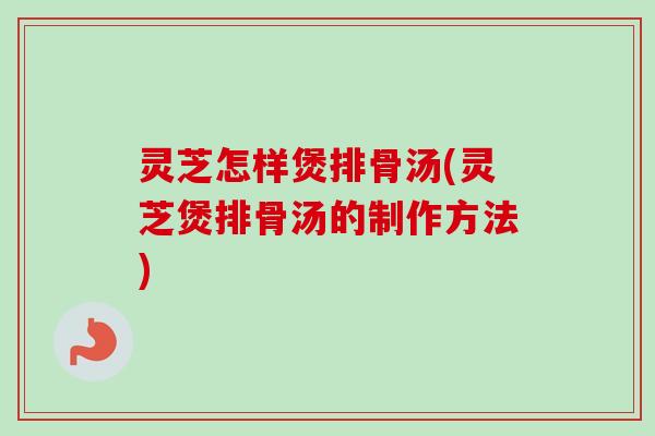灵芝怎样煲排骨汤(灵芝煲排骨汤的制作方法)-第1张图片-卓越灵芝孢子粉 灵芝怎样煲排骨汤(灵芝煲排骨汤的制作方法)-第1张图片-卓越灵芝孢子粉