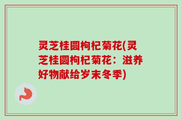 灵芝桂圆枸杞菊花(灵芝桂圆枸杞菊花：滋养好物献给岁末冬季)-第1张图片-卓越灵芝孢子粉