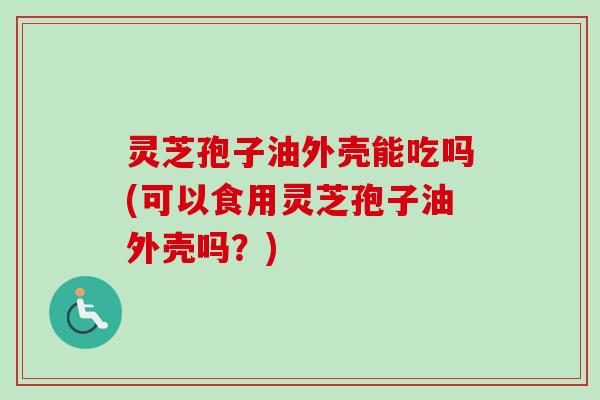 灵芝孢子油外壳能吃吗(可以食用灵芝孢子油外壳吗?)-第1张图片-卓越灵芝孢子粉 灵芝孢子油外壳能吃吗(可以食用灵芝孢子油外壳吗?)-第1张图片-卓越灵芝孢子粉