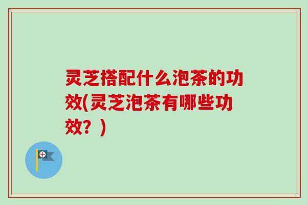 灵芝搭配什么泡茶的功效(灵芝泡茶有哪些功效?)-第1张图片-卓越灵芝孢子粉 灵芝搭配什么泡茶的功效(灵芝泡茶有哪些功效?)-第1张图片-卓越灵芝孢子粉