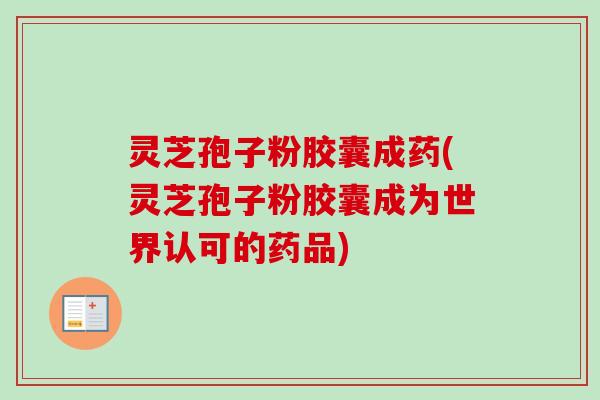 灵芝孢子粉胶囊成药(灵芝孢子粉胶囊成为世界认可的药品)-第1张图片-卓越灵芝孢子粉