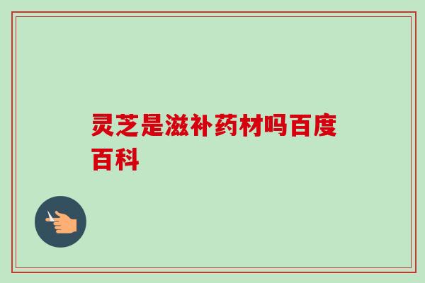 灵芝是滋补药材吗百度百科-第1张图片-卓越灵芝孢子粉 灵芝是滋补药材吗百度百科-第1张图片-卓越灵芝孢子粉