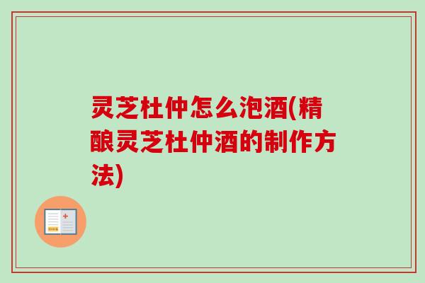 灵芝杜仲怎么泡酒(精酿灵芝杜仲酒的制作方法)-第1张图片-卓越灵芝孢子粉 灵芝杜仲怎么泡酒(精酿灵芝杜仲酒的制作方法)-第1张图片-卓越灵芝孢子粉