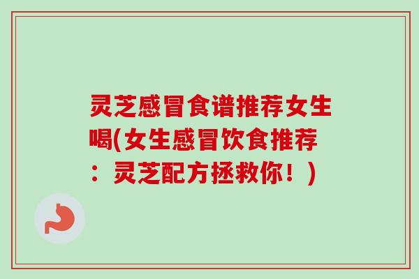 灵芝感冒食谱推荐女生喝(女生感冒饮食推荐：灵芝配方拯救你！)-第1张图片-卓越灵芝孢子粉