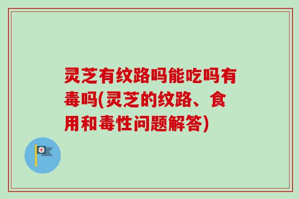 灵芝有纹路吗能吃吗有毒吗(灵芝的纹路、食用和毒性问题解答)-第1张图片-卓越灵芝孢子粉 灵芝有纹路吗能吃吗有毒吗(灵芝的纹路、食用和毒性问题解答)-第1张图片-卓越灵芝孢子粉