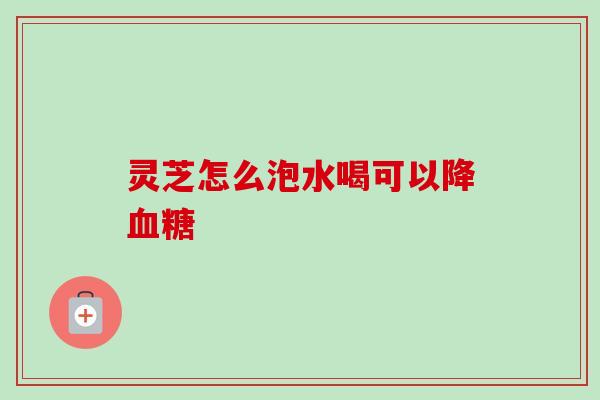 灵芝怎么泡水喝可以降血糖-第1张图片-卓越灵芝孢子粉 灵芝怎么泡水喝可以降血糖-第1张图片-卓越灵芝孢子粉