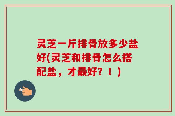 灵芝一斤排骨放多少盐好(灵芝和排骨怎么搭配盐,才最好?!)-第1张图片-卓越灵芝孢子粉 灵芝一斤排骨放多少盐好(灵芝和排骨怎么搭配盐,才最好?!)-第1张图片-卓越灵芝孢子粉
