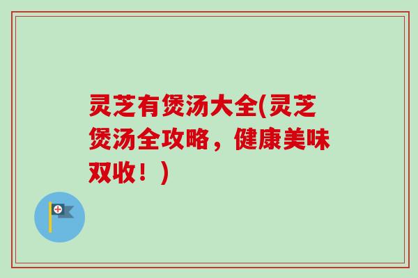 灵芝有煲汤大全(灵芝煲汤全攻略,健康美味双收!)-第1张图片-卓越灵芝孢子粉 灵芝有煲汤大全(灵芝煲汤全攻略,健康美味双收!)-第1张图片-卓越灵芝孢子粉