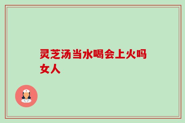 灵芝汤当水喝会上火吗女人-第1张图片-卓越灵芝孢子粉