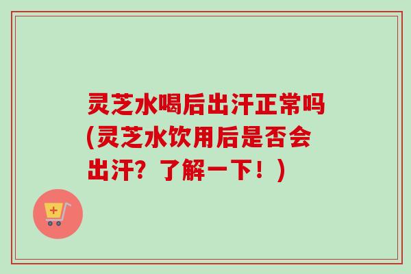 灵芝水喝后出汗正常吗(灵芝水饮用后是否会出汗?了解一下!)-第1张图片-卓越灵芝孢子粉 灵芝水喝后出汗正常吗(灵芝水饮用后是否会出汗?了解一下!)-第1张图片-卓越灵芝孢子粉
