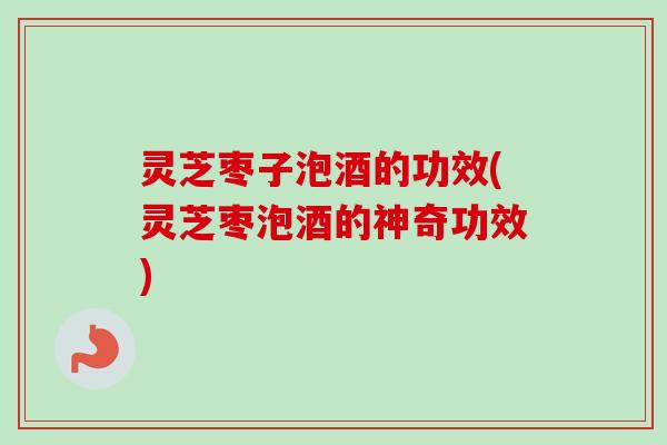 灵芝枣子泡酒的功效(灵芝枣泡酒的神奇功效)-第1张图片-卓越灵芝孢子粉