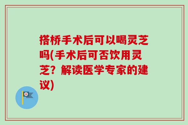 搭桥手术后可以喝灵芝吗(手术后可否饮用灵芝？解读医学专家的建议)-第1张图片-卓越灵芝孢子粉