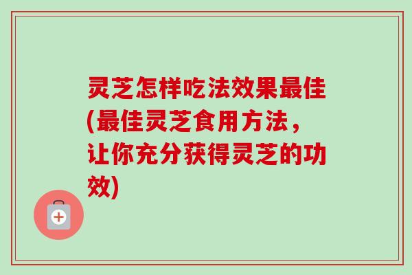 灵芝怎样吃法效果最佳(最佳灵芝食用方法，让你充分获得灵芝的功效)-第1张图片-卓越灵芝孢子粉