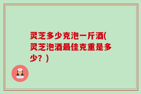 灵芝多少克泡一斤酒(灵芝泡酒最佳克重是多少?)-第1张图片-卓越灵芝孢子粉 灵芝多少克泡一斤酒(灵芝泡酒最佳克重是多少?)-第1张图片-卓越灵芝孢子粉