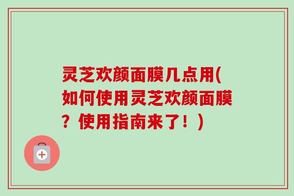灵芝欢颜面膜几点用(如何使用灵芝欢颜面膜？使用指南来了！)-第1张图片-卓越灵芝孢子粉
