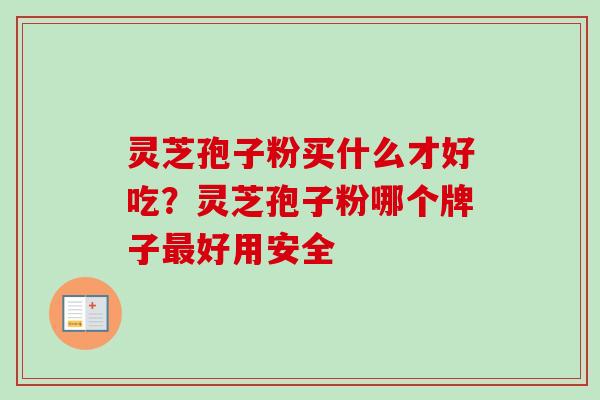 灵芝孢子粉买什么才好吃?灵芝孢子粉哪个牌子最好用安全-第1张图片-卓越灵芝孢子粉 灵芝孢子粉买什么才好吃?灵芝孢子粉哪个牌子最好用安全-第1张图片-卓越灵芝孢子粉