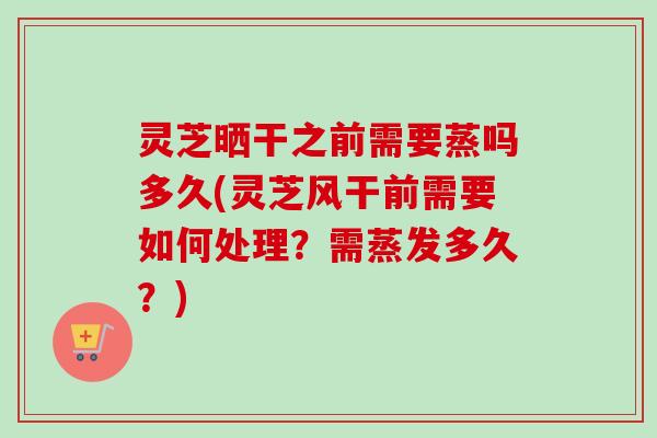 灵芝晒干之前需要蒸吗多久(灵芝风干前需要如何处理？需蒸发多久？)-第1张图片-卓越灵芝孢子粉