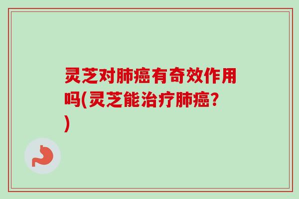 灵芝对肺癌有奇效作用吗(灵芝能治疗肺癌?)-第1张图片-卓越灵芝孢子粉 灵芝对肺癌有奇效作用吗(灵芝能治疗肺癌?)-第1张图片-卓越灵芝孢子粉