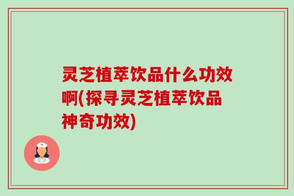 灵芝植萃饮品什么功效啊(探寻灵芝植萃饮品神奇功效)-第1张图片-卓越灵芝孢子粉 灵芝植萃饮品什么功效啊(探寻灵芝植萃饮品神奇功效)-第1张图片-卓越灵芝孢子粉