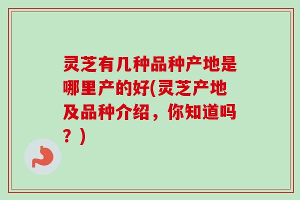 灵芝有几种品种产地是哪里产的好(灵芝产地及品种介绍,你知道吗?)-第1张图片-卓越灵芝孢子粉 灵芝有几种品种产地是哪里产的好(灵芝产地及品种介绍,你知道吗?)-第1张图片-卓越灵芝孢子粉