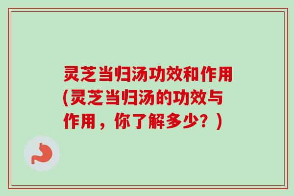 灵芝当归汤功效和作用(灵芝当归汤的功效与作用，你了解多少？)-第1张图片-卓越灵芝孢子粉