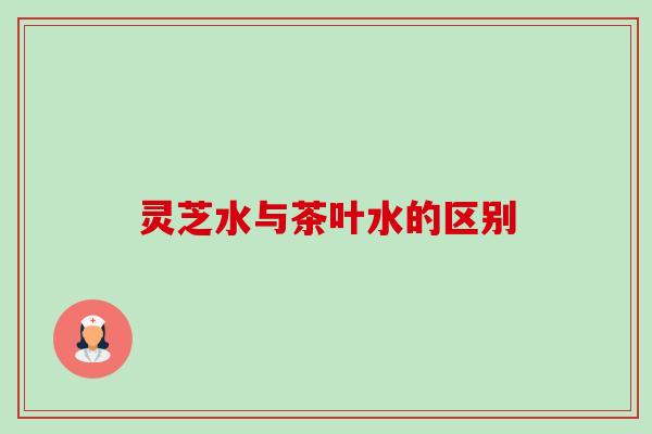 灵芝水与茶叶水的区别-第1张图片-卓越灵芝孢子粉 灵芝水与茶叶水的区别-第1张图片-卓越灵芝孢子粉