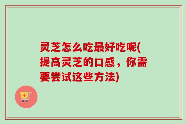 灵芝怎么吃最好吃呢(提高灵芝的口感,你需要尝试这些方法)-第1张图片-卓越灵芝孢子粉 灵芝怎么吃最好吃呢(提高灵芝的口感,你需要尝试这些方法)-第1张图片-卓越灵芝孢子粉