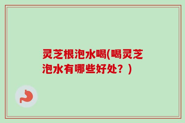 灵芝根泡水喝(喝灵芝泡水有哪些好处?)-第1张图片-卓越灵芝孢子粉 灵芝根泡水喝(喝灵芝泡水有哪些好处?)-第1张图片-卓越灵芝孢子粉