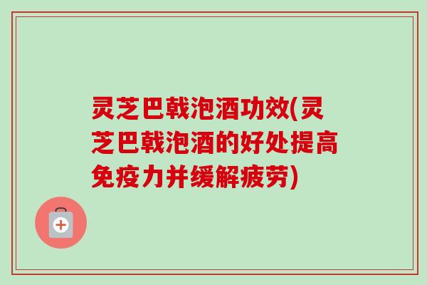 灵芝巴戟泡酒功效(灵芝巴戟泡酒的好处提高免疫力并缓解疲劳)-第1张图片-卓越灵芝孢子粉