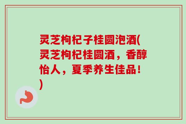 灵芝枸杞子桂圆泡酒(灵芝枸杞桂圆酒,香醇怡人,夏季养生佳品!)-第1张图片-卓越灵芝孢子粉 灵芝枸杞子桂圆泡酒(灵芝枸杞桂圆酒,香醇怡人,夏季养生佳品!)-第1张图片-卓越灵芝孢子粉