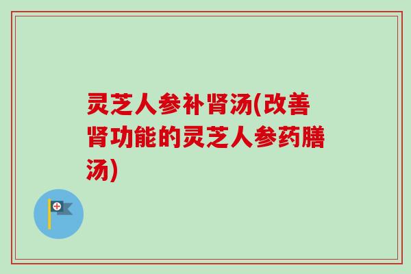 灵芝人参补肾汤(改善肾功能的灵芝人参药膳汤)-第1张图片-卓越灵芝孢子粉