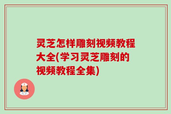 灵芝怎样雕刻视频教程大全(学习灵芝雕刻的视频教程全集)-第1张图片-卓越灵芝孢子粉