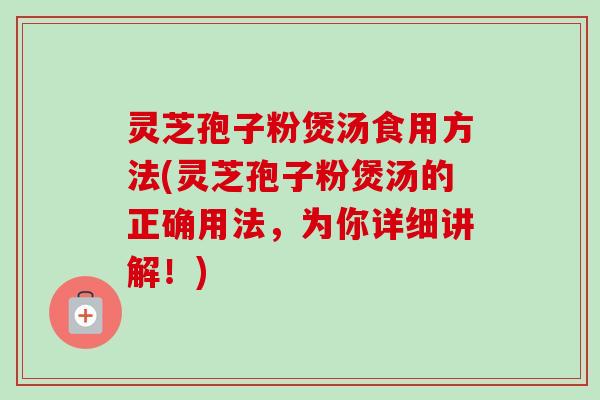 灵芝孢子粉煲汤食用方法(灵芝孢子粉煲汤的正确用法,为你详细讲解!)-第1张图片-卓越灵芝孢子粉 灵芝孢子粉煲汤食用方法(灵芝孢子粉煲汤的正确用法,为你详细讲解!)-第1张图片-卓越灵芝孢子粉