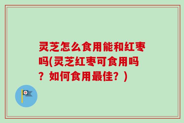灵芝怎么食用能和红枣吗(灵芝红枣可食用吗?如何食用最佳?)-第1张图片-卓越灵芝孢子粉 灵芝怎么食用能和红枣吗(灵芝红枣可食用吗?如何食用最佳?)-第1张图片-卓越灵芝孢子粉