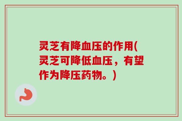 灵芝有降血压的作用(灵芝可降低血压，有望作为降压药物。)-第1张图片-卓越灵芝孢子粉