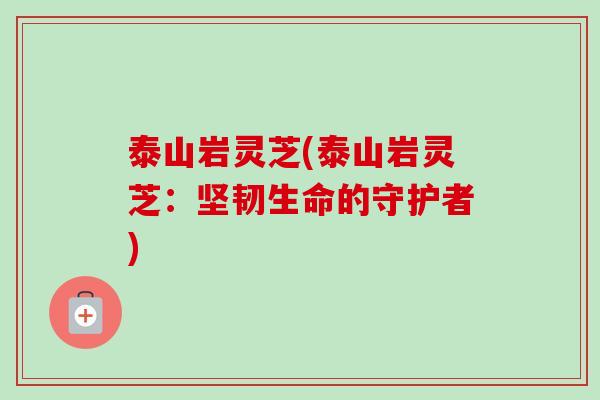 泰山岩灵芝(泰山岩灵芝：坚韧生命的守护者)-第1张图片-卓越灵芝孢子粉