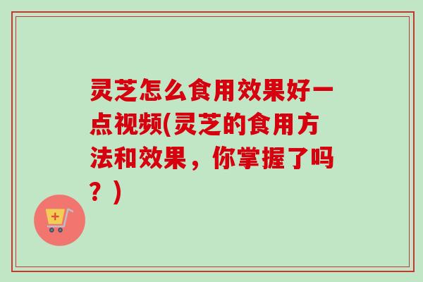灵芝怎么食用效果好一点视频(灵芝的食用方法和效果，你掌握了吗？)-第1张图片-卓越灵芝孢子粉