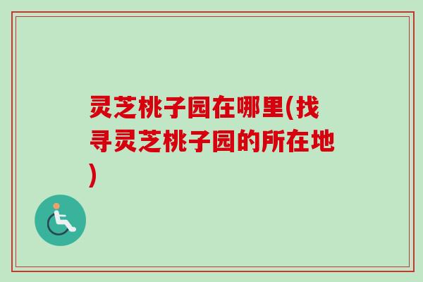 灵芝桃子园在哪里(找寻灵芝桃子园的所在地)-第1张图片-卓越灵芝孢子粉 灵芝桃子园在哪里(找寻灵芝桃子园的所在地)-第1张图片-卓越灵芝孢子粉