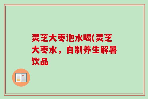 灵芝大枣泡水喝(灵芝大枣水,自制养生解暑饮品-第1张图片-卓越灵芝孢子粉 灵芝大枣泡水喝(灵芝大枣水,自制养生解暑饮品-第1张图片-卓越灵芝孢子粉