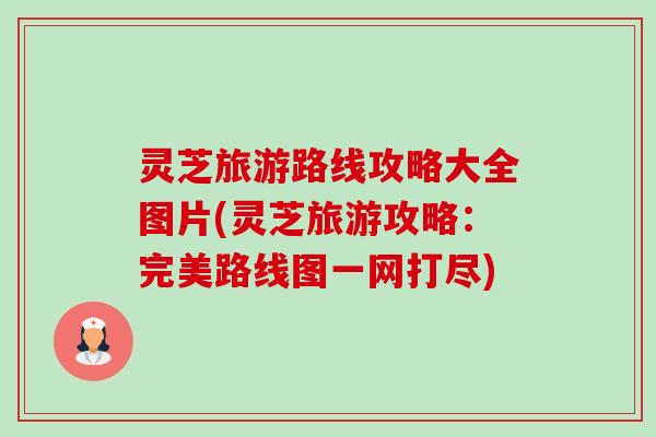 灵芝旅游路线攻略大全图片(灵芝旅游攻略：完美路线图一网打尽)-第1张图片-卓越灵芝孢子粉